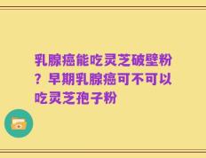 乳腺癌能吃灵芝破壁粉？早期乳腺癌可不可以吃灵芝孢子粉