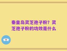 秦皇岛灵芝孢子粉？灵芝孢子粉的功效是什么