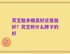 灵芝粗多糖高好还是低好？灵芝粉什么牌子的好
