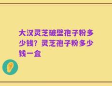 大汉灵芝破壁孢子粉多少钱？灵芝孢子粉多少钱一盒