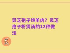 灵芝孢子炖羊肉？灵芝孢子粉煲汤的12种做法