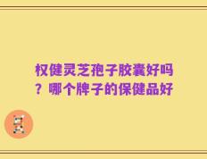 权健灵芝孢子胶囊好吗？哪个牌子的保健品好