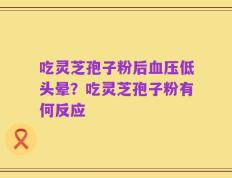 吃灵芝孢子粉后血压低头晕？吃灵芝孢子粉有何反应