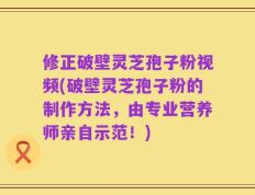 修正破壁灵芝孢子粉视频(破壁灵芝孢子粉的制作方法，由专业营养师亲自示范！)