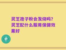 灵芝孢子粉会发烧吗？灵芝配什么服用保健效果好