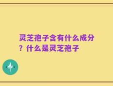 灵芝孢子含有什么成分？什么是灵芝孢子