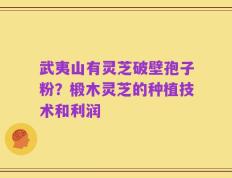 武夷山有灵芝破壁孢子粉？椴木灵芝的种植技术和利润