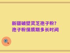新疆破壁灵芝孢子粉？孢子粉保质期多长时间