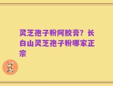 灵芝孢子粉阿胶膏？长白山灵芝孢子粉哪家正宗