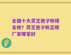 全国十大灵芝孢子粉排名榜？灵芝孢子粉正规厂家哪家好