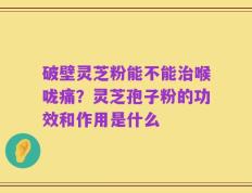 破壁灵芝粉能不能治喉咙痛？灵芝孢子粉的功效和作用是什么