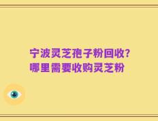 宁波灵芝孢子粉回收？哪里需要收购灵芝粉
