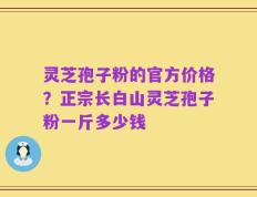 灵芝孢子粉的官方价格？正宗长白山灵芝孢子粉一斤多少钱