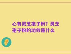 心有灵芝孢子粉？灵芝孢子粉的功效是什么