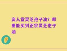 资人堂灵芝孢子油？哪里能买到正宗灵芝孢子油