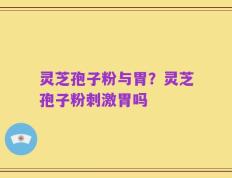 灵芝孢子粉与胃？灵芝孢子粉刺激胃吗