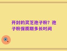 开封的灵芝孢子粉？孢子粉保质期多长时间