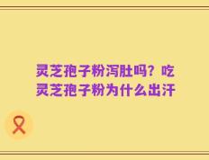 灵芝孢子粉泻肚吗？吃灵芝孢子粉为什么出汗