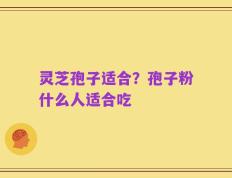 灵芝孢子适合？孢子粉什么人适合吃
