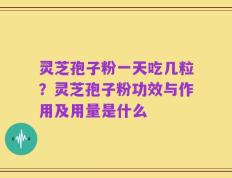 灵芝孢子粉一天吃几粒？灵芝孢子粉功效与作用及用量是什么