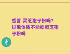 感冒 灵芝孢子粉吗？过敏体质不能吃灵芝孢子粉吗