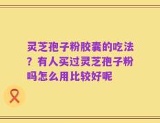 灵芝孢子粉胶囊的吃法？有人买过灵芝孢子粉吗怎么用比较好呢