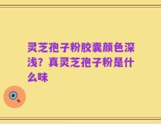 灵芝孢子粉胶囊颜色深浅？真灵芝孢子粉是什么味