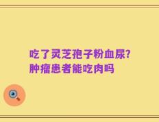 吃了灵芝孢子粉血尿？肿瘤患者能吃肉吗