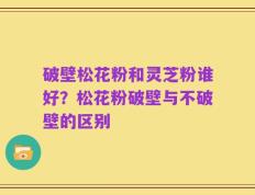 破壁松花粉和灵芝粉谁好？松花粉破壁与不破壁的区别