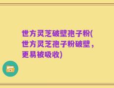 世方灵芝破壁孢子粉(世方灵芝孢子粉破壁，更易被吸收)
