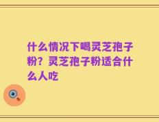 什么情况下喝灵芝孢子粉？灵芝孢子粉适合什么人吃