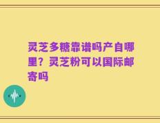 灵芝多糖靠谱吗产自哪里？灵芝粉可以国际邮寄吗