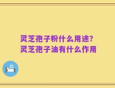 灵芝孢子粉什么用途？灵芝孢子油有什么作用