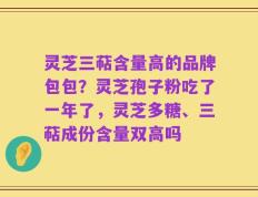 灵芝三萜含量高的品牌包包？灵芝孢子粉吃了一年了，灵芝多糖、三萜成份含量双高吗