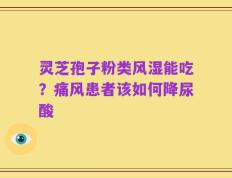 灵芝孢子粉类风湿能吃？痛风患者该如何降尿酸