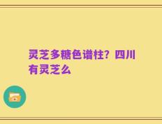灵芝多糖色谱柱？四川有灵芝么