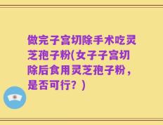 做完子宫切除手术吃灵芝孢子粉(女子子宫切除后食用灵芝孢子粉，是否可行？)