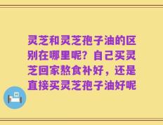 灵芝和灵芝孢子油的区别在哪里呢？自己买灵芝回家熬食补好，还是直接买灵芝孢子油好呢