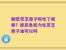 破壁灵芝孢子粉吃了眩晕？提高免疫力吃灵芝孢子油可以吗