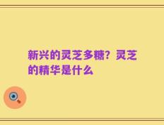 新兴的灵芝多糖？灵芝的精华是什么