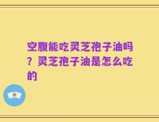 空腹能吃灵芝孢子油吗？灵芝孢子油是怎么吃的