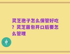 灵芝孢子怎么保管好吃？灵芝菌包开口后要怎么管理