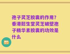 孢子灵芝胶囊的作用？香港懿生堂灵芝破壁孢子精华素胶囊的功效是什么