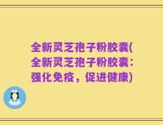 全新灵芝孢子粉胶囊(全新灵芝孢子粉胶囊：强化免疫，促进健康)