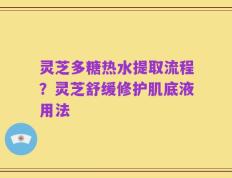 灵芝多糖热水提取流程？灵芝舒缓修护肌底液用法