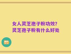 女人灵芝孢子粉功效？灵芝孢子粉有什么好处