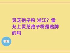 灵芝孢子粉 浙江？雷允上灵芝孢子粉是贴牌的吗