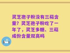 灵芝孢子粉没有三萜含量？灵芝孢子粉吃了一年了，灵芝多糖、三萜成份含量双高吗