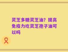 灵芝多糖灵芝油？提高免疫力吃灵芝孢子油可以吗
