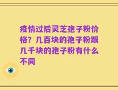 疫情过后灵芝孢子粉价格？几百块的孢子粉跟几千块的孢子粉有什么不同